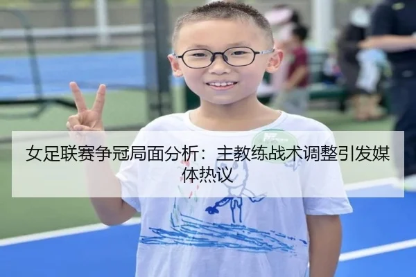 女足联赛争冠局面分析：主教练战术调整引发媒体热议