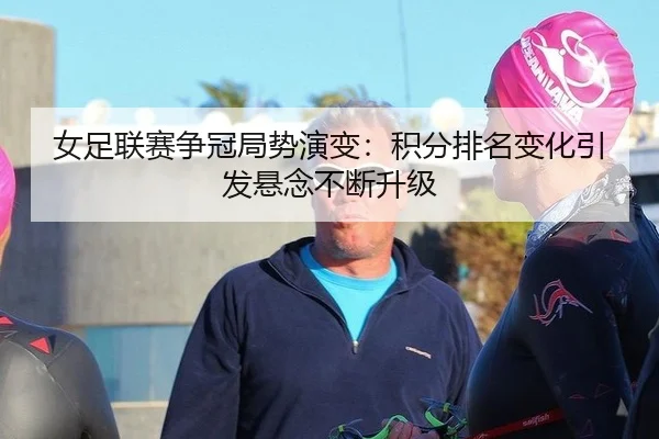 女足联赛争冠局势演变：积分排名变化引发悬念不断升级