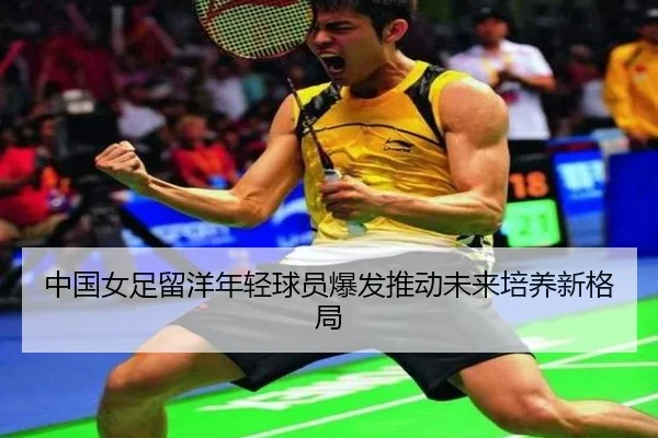 中国女足留洋年轻球员爆发推动未来培养新格局
